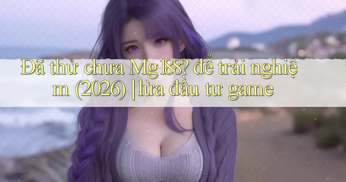 Đã thử chưa Mg188 để trải nghiệm (2026) lừa đầu tư game