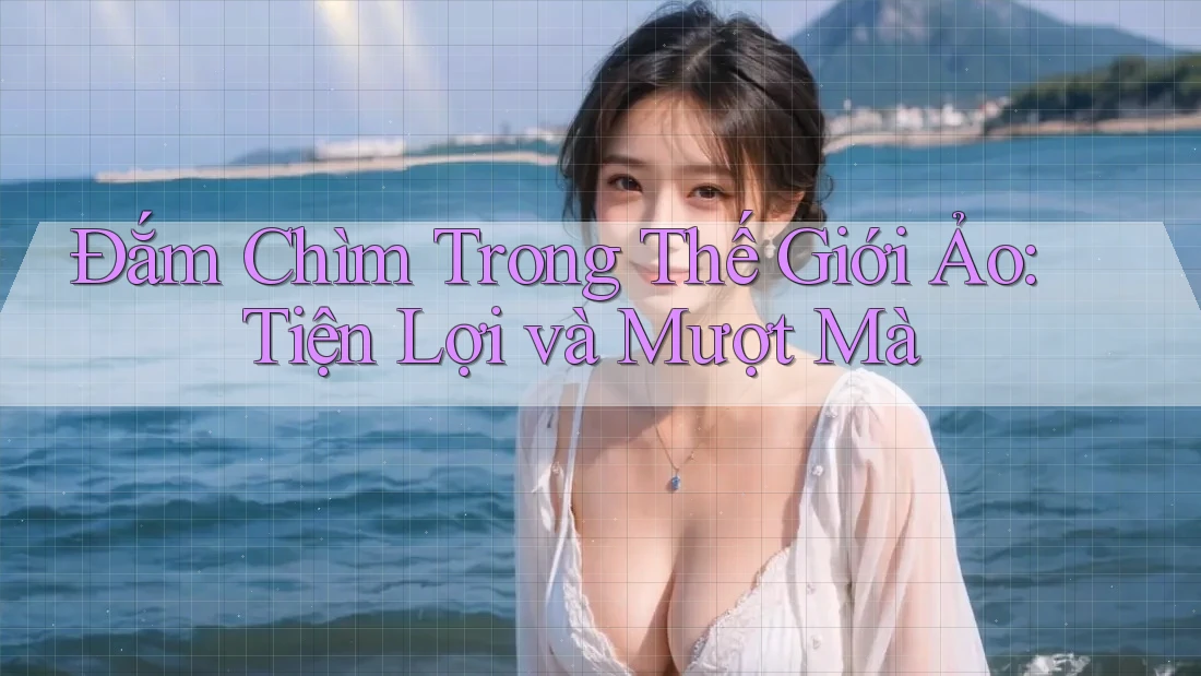 Đắm Chìm Trong Thế Giới Ảo: Tiện Lợi và Mượt Mà