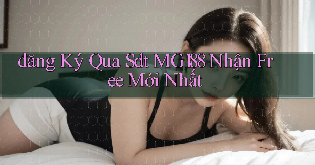 đăng ký qua sdt mg188 nhận free mới nhất