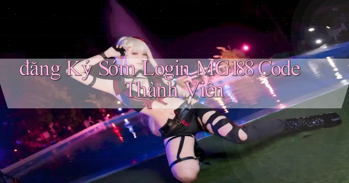 đăng ký sớm login mg188 code thành viên