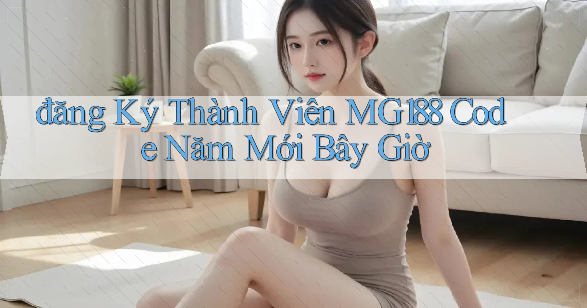 đăng ký thành viên mg188 code năm mới bây giờ