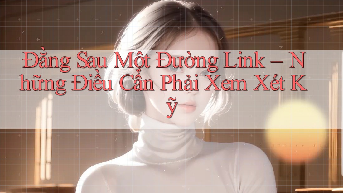 Đằng Sau Một Đường Link – Những Điều Cần Phải Xem Xét Kỹ