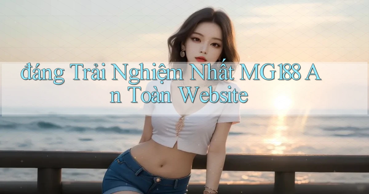 đáng trải nghiệm nhất mg188 an toàn website