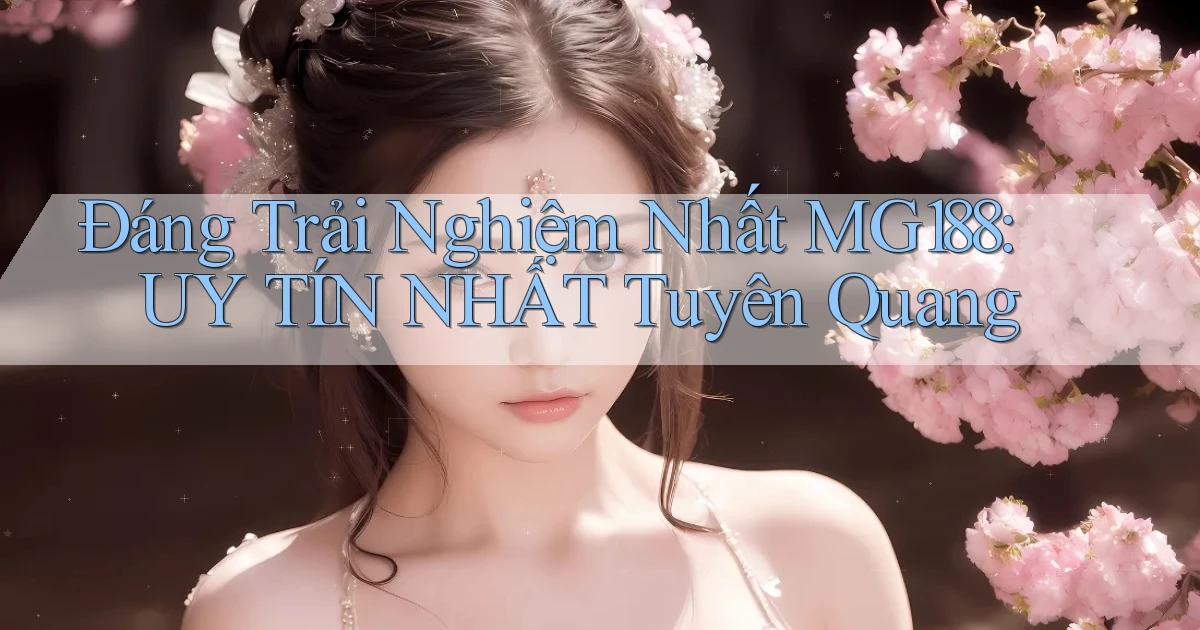 đáng trải nghiệm nhất mg188 uy tín nhất Tuyên Quang