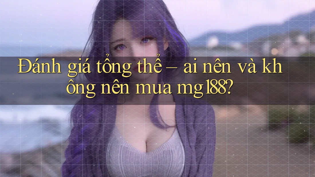 Đánh giá tổng thể – ai nên và không nên mua mg188?