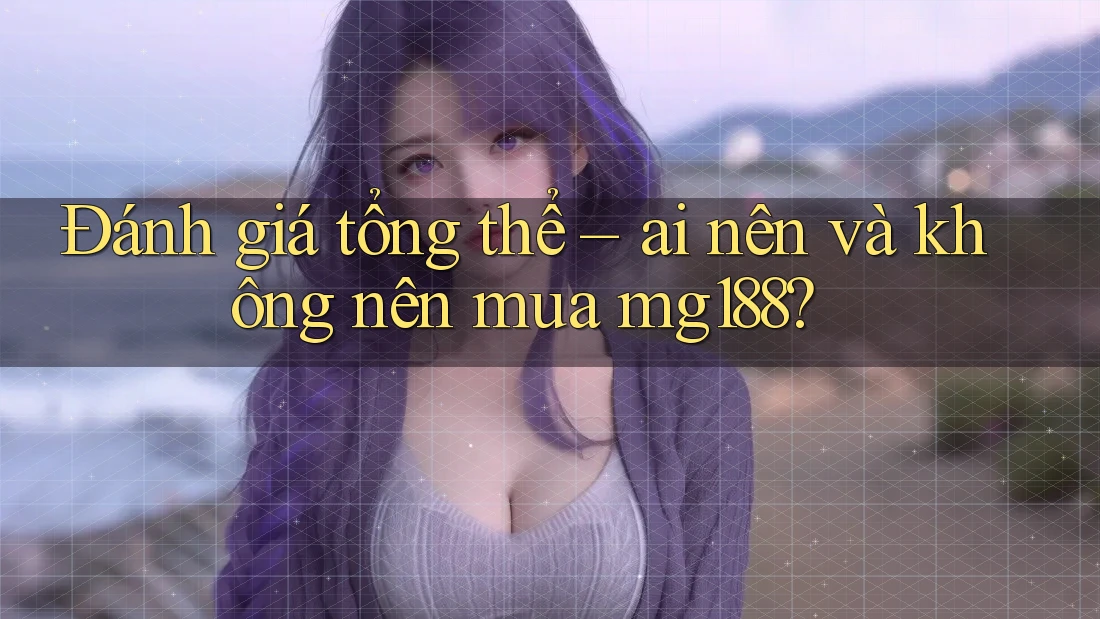 Đánh giá tổng thể – ai nên và không nên mua mg188?