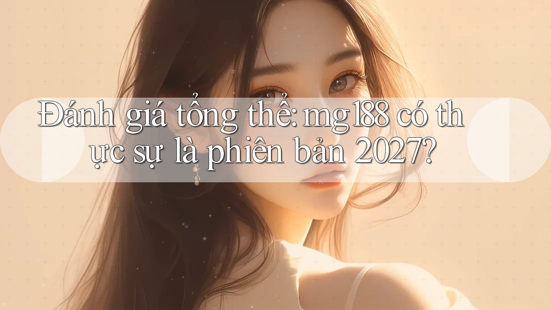 Đánh giá tổng thể: mg188 có thực sự là phiên bản 2027? Đánh giá tổng thể: mg188 có thực sự là phiên bản 2027?