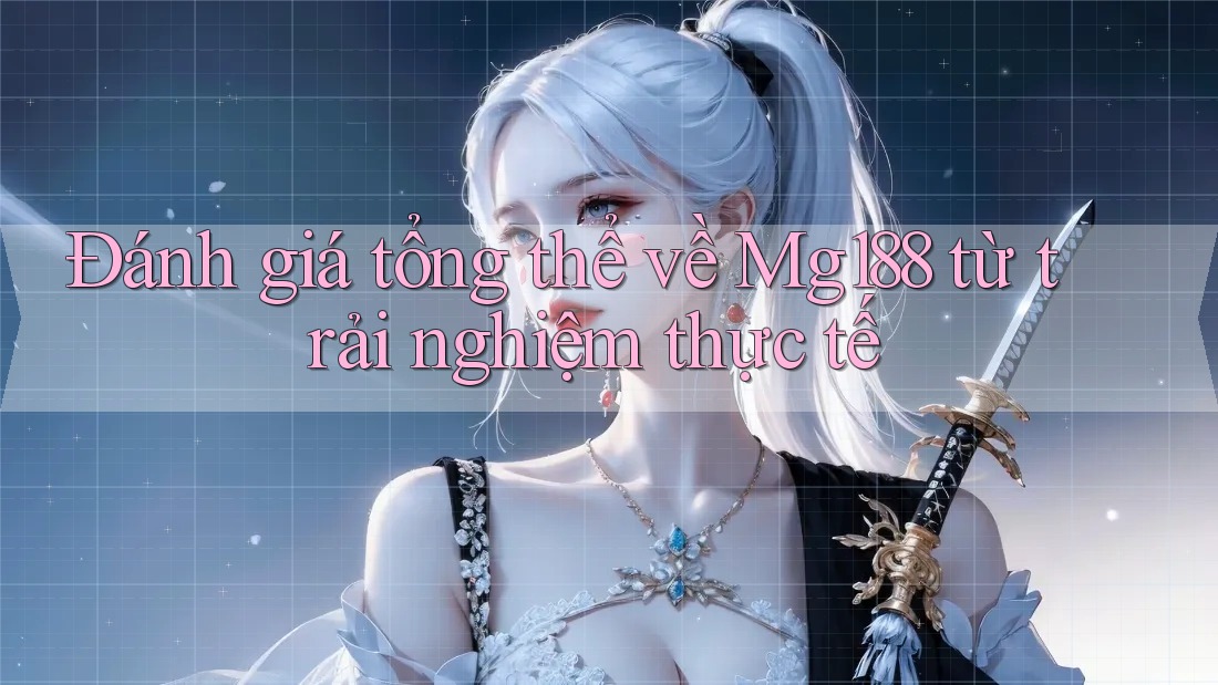 Đánh giá tổng thể về Mg188 từ trải nghiệm thực tế