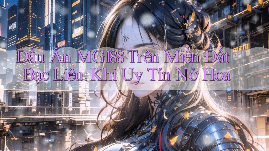 Dấu Ấn MG188 Trên Miền Đất Bạc Liêu: Khi Uy Tín Nở Hoa
