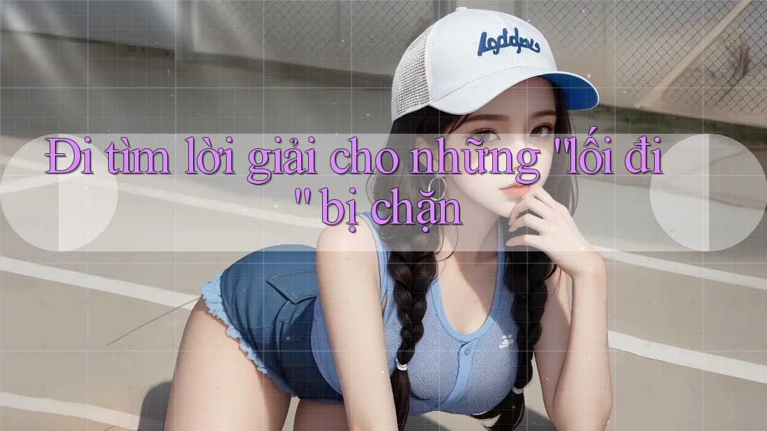 Đi tìm lời giải cho những “lối đi” bị chặn