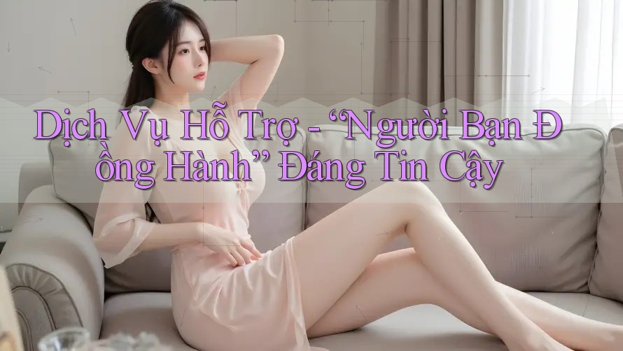 Dịch Vụ Hỗ Trợ - “Người Bạn Đồng Hành” Đáng Tin Cậy