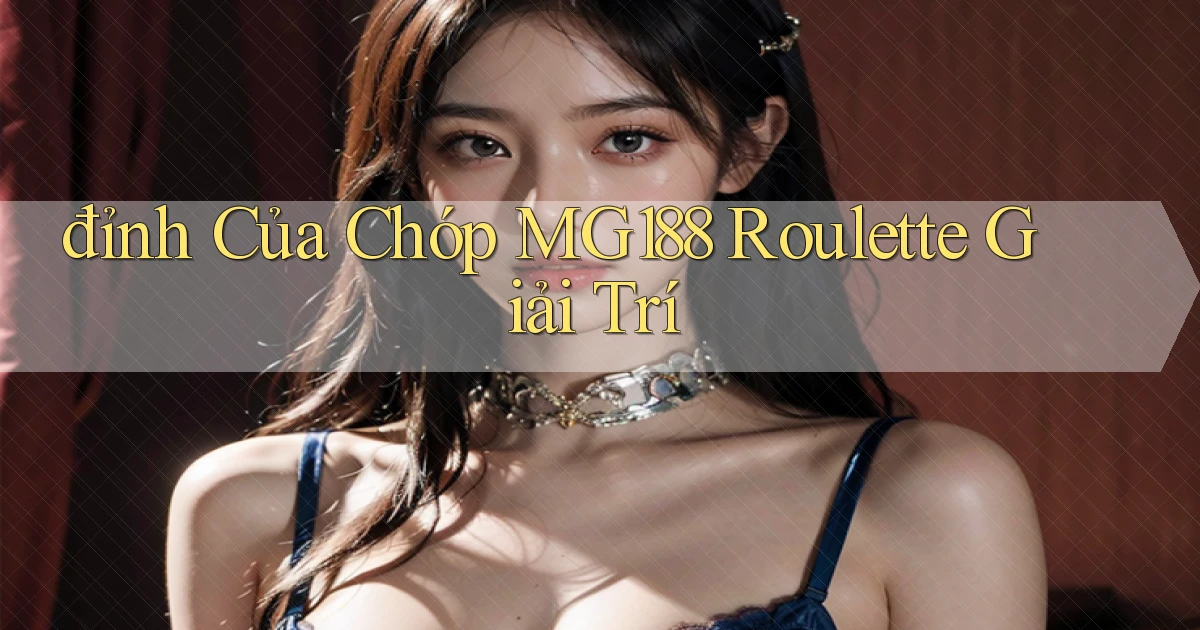 đỉnh của chóp mg188 roulette giải trí