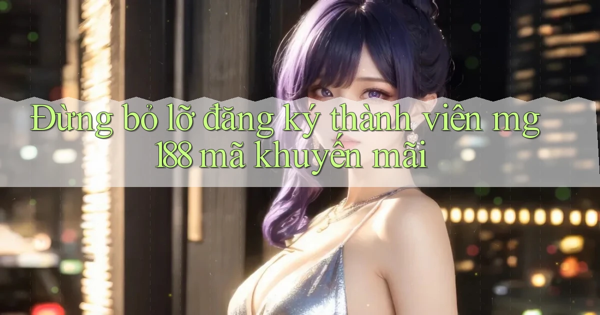 đừng bỏ lỡ đăng ký thành viên mg188 mã khuyến mãi