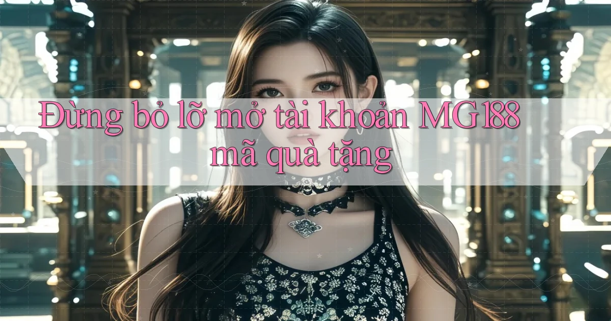 đừng bỏ lỡ mở tài khoản mg188 mã quà tặng