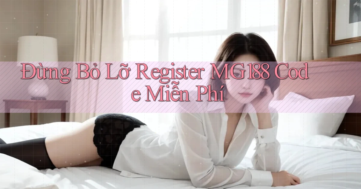 đừng bỏ lỡ register mg188 code miễn phí