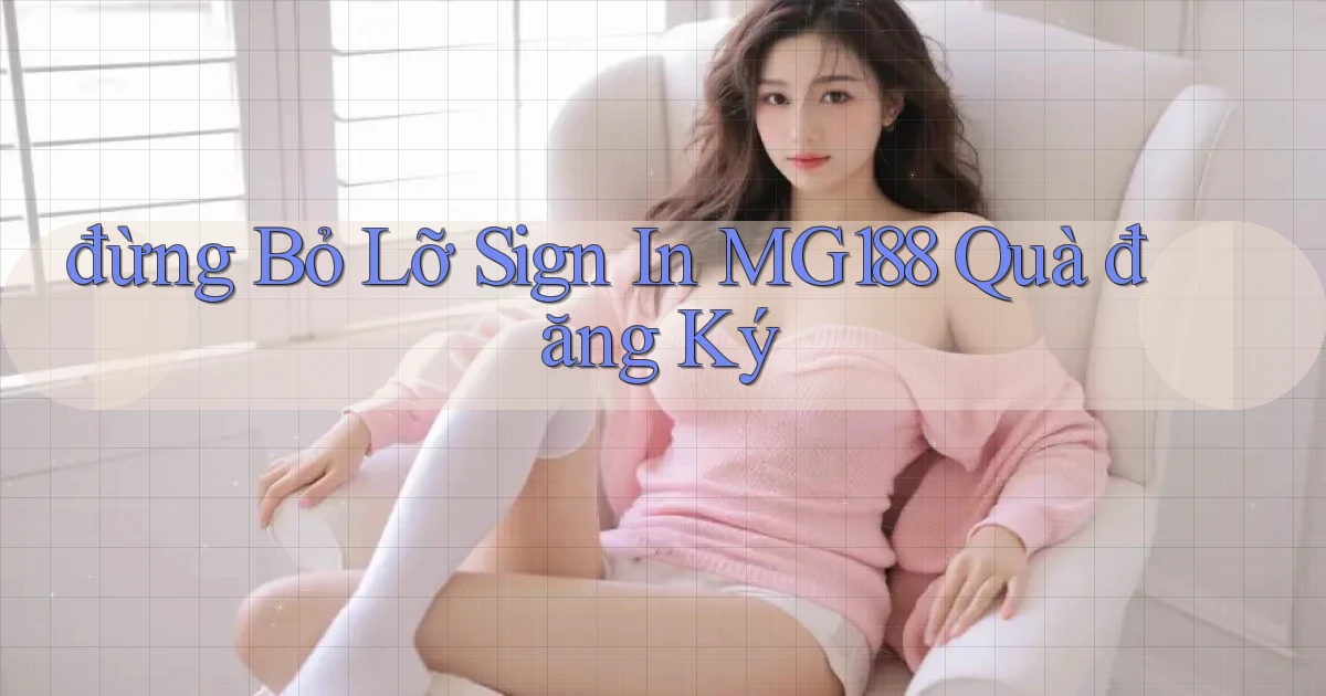 đừng bỏ lỡ sign in mg188 quà đăng ký