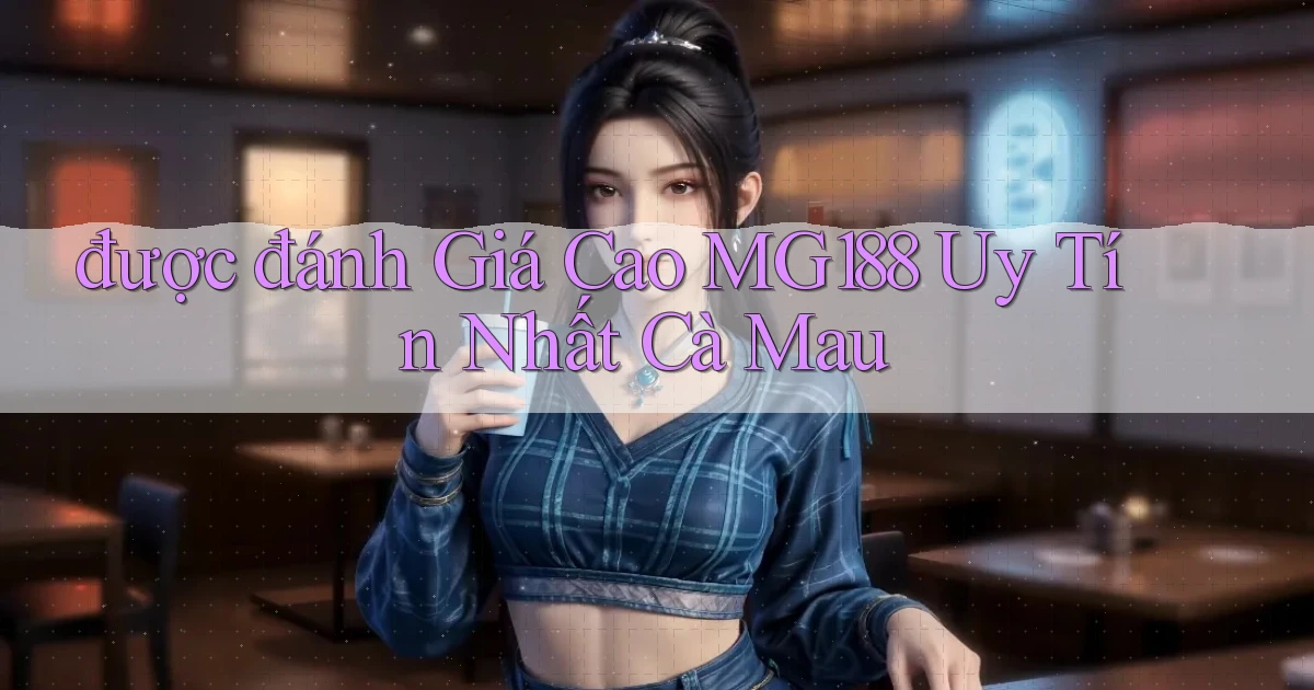 được đánh giá cao mg188 uy tín nhất Cà Mau