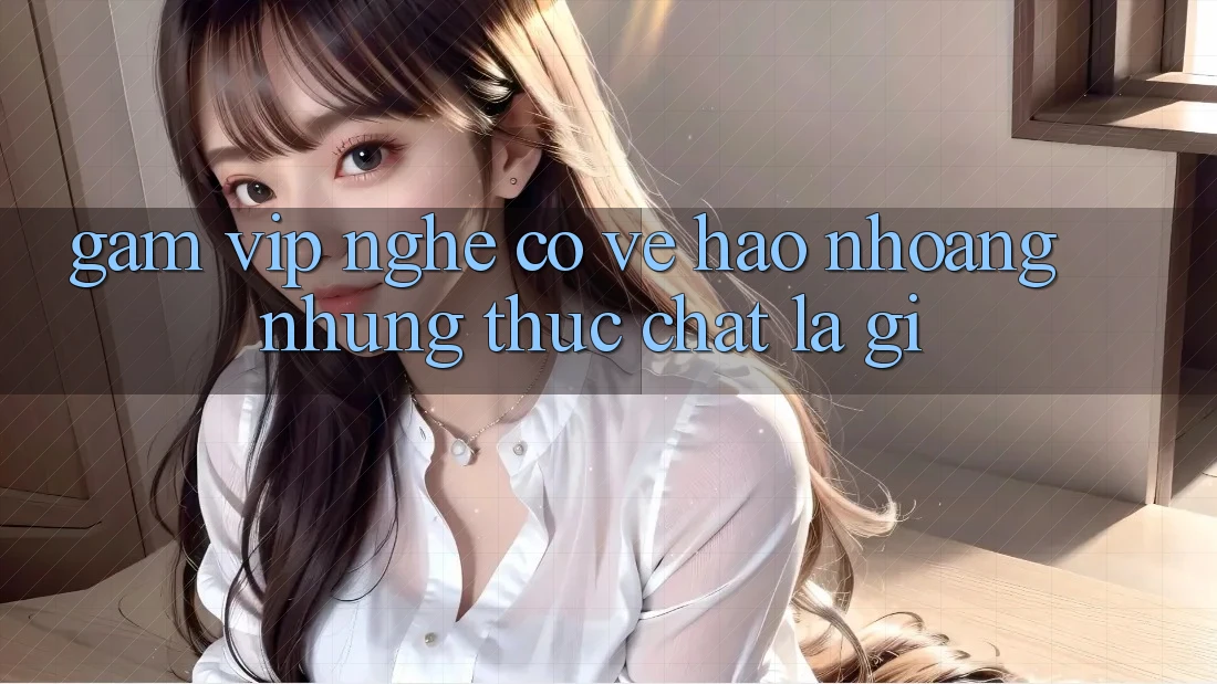 “Gam vip” nghe có vẻ hào nhoáng, nhưng thực chất là gì?