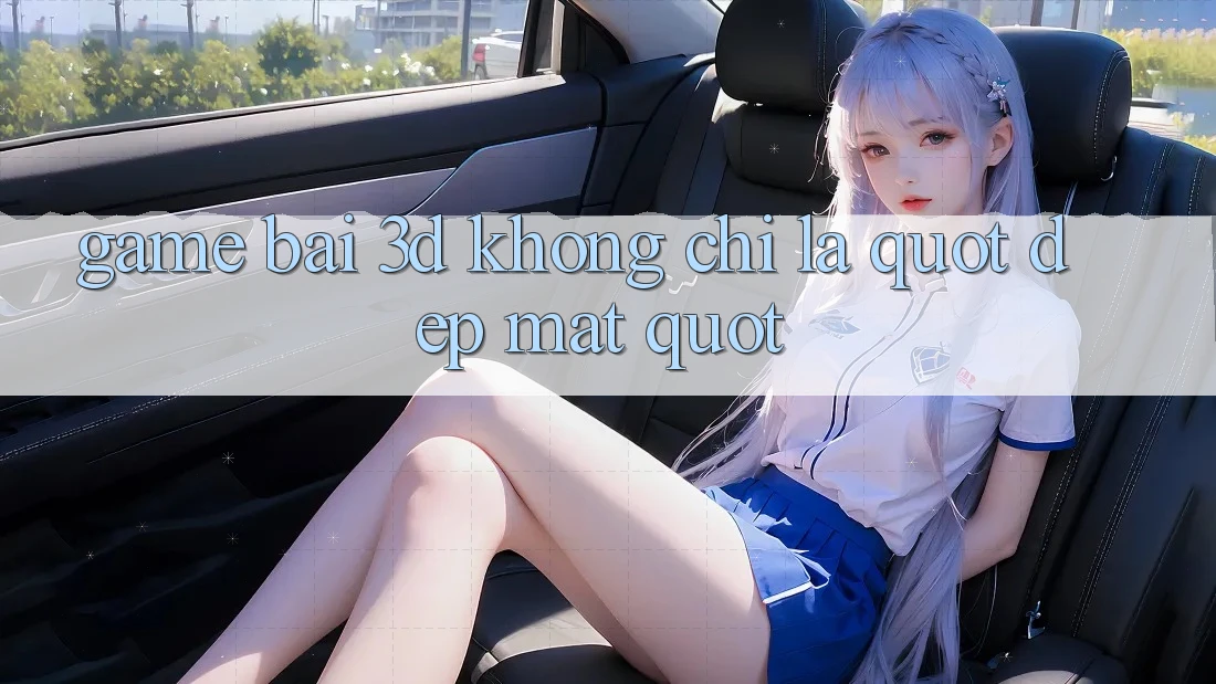 Game bài 3D không chỉ là " đẹp mắt"