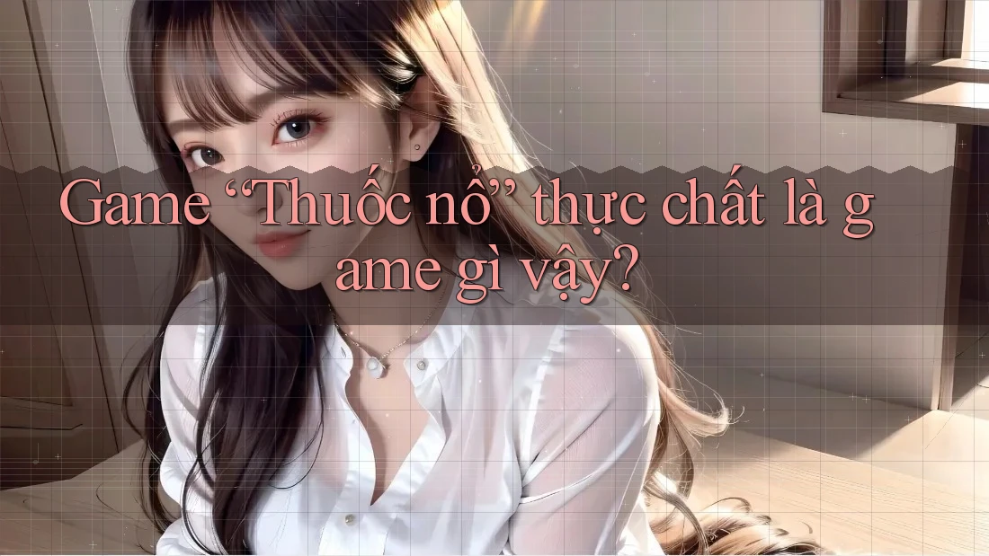 Game “Thuốc nổ” thực chất là game gì vậy? Game “Thuốc nổ” thực chất là game gì vậy?
