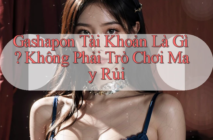 Gashapon Tài Khoản Là Gì? Không Phải Trò Chơi May Rủi Gashapon Tài Khoản Là Gì? Không Phải Trò Chơi May Rủi