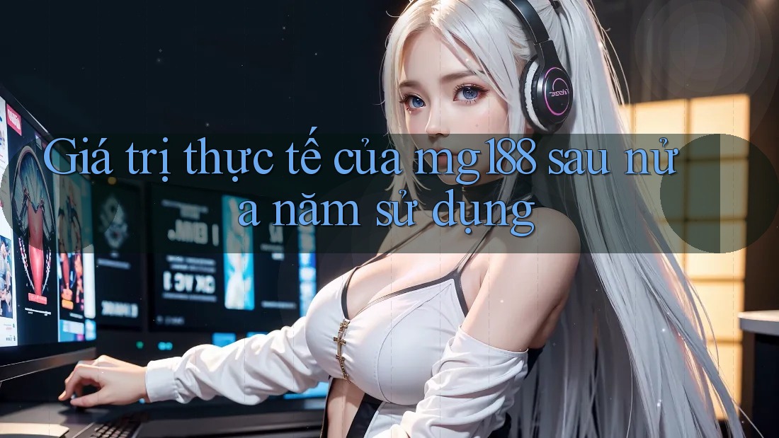 Giá trị thực tế của mg188 sau nửa năm sử dụng