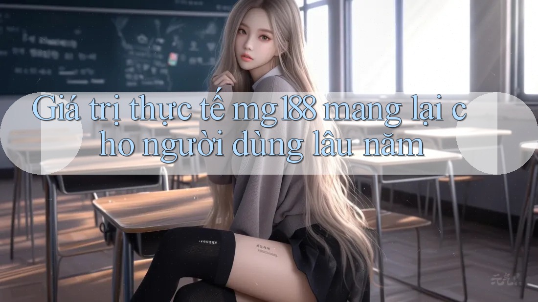 Giá trị thực tế mg188 mang lại cho người dùng lâu năm