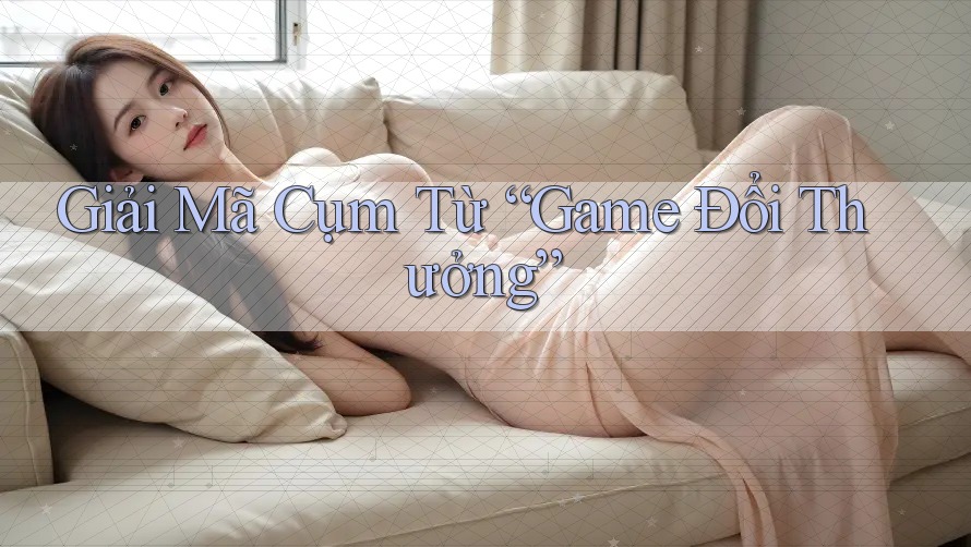 Giải Mã Cụm Từ “Game Đổi Thưởng”