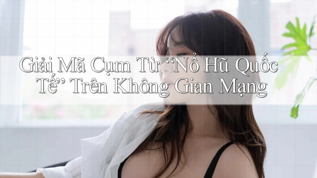Giải Mã Cụm Từ “Nổ Hũ Quốc Tế” Trên Không Gian Mạng Giải Mã Cụm Từ “Nổ Hũ Quốc Tế” Trên Không Gian Mạng