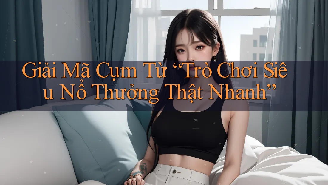 Giải Mã Cụm Từ “Trò Chơi Siêu Nổ Thưởng Thật Nhanh”