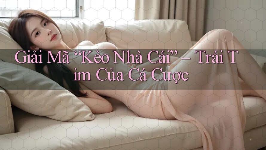 Giải Mã “Kèo Nhà Cái” – Trái Tim Của Cá Cược