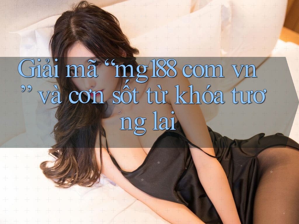 Giải mã “mg188 com vn” và cơn sốt từ khóa tương lai