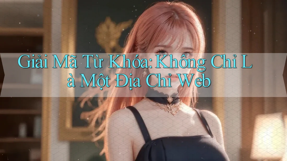 Giải Mã Từ Khóa: Không Chỉ Là Một Địa Chỉ Web