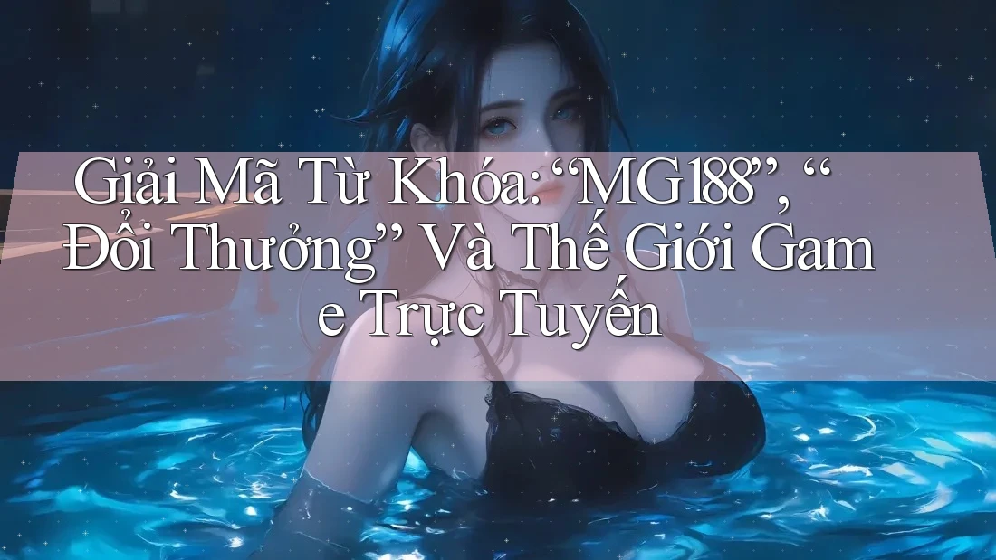 Giải Mã Từ Khóa: “MG188”, “Đổi Thưởng” Và Thế Giới Game Trực Tuyến