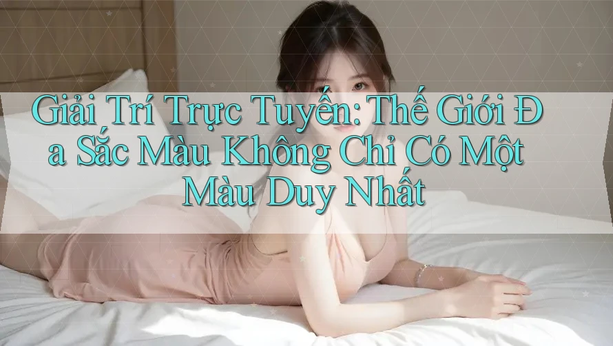 Giải Trí Trực Tuyến: Thế Giới Đa Sắc Màu Không Chỉ Có Một Màu Duy Nhất Giải Trí Trực Tuyến: Thế Giới Đa Sắc Màu Không Chỉ Có Một Màu Duy Nhất