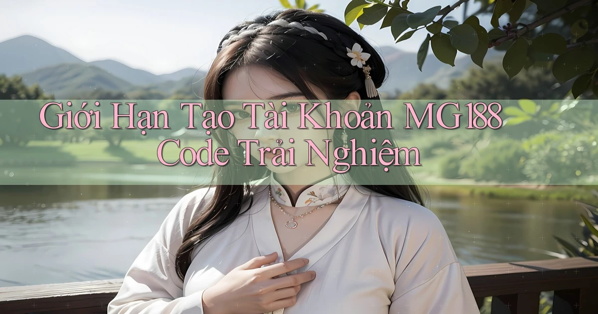 giới hạn tạo tài khoản mg188 code trải nghiệm