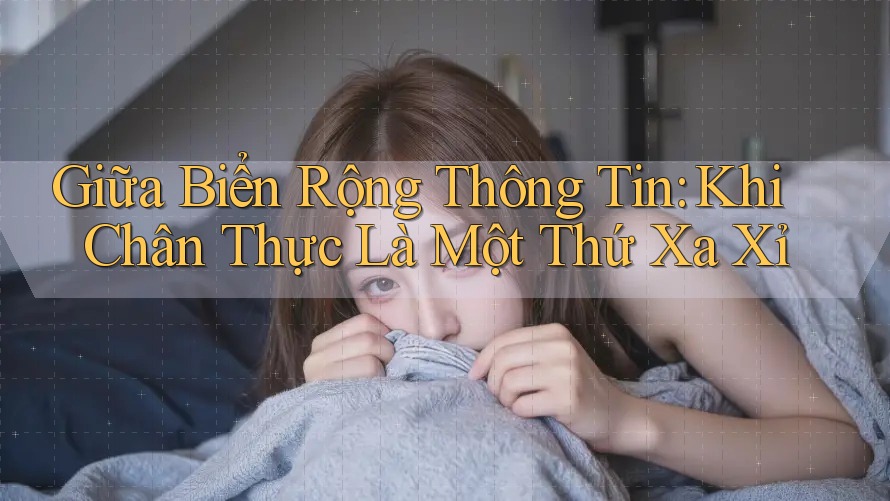 Giữa Biển Rộng Thông Tin: Khi Chân Thực Là Một Thứ Xa Xỉ