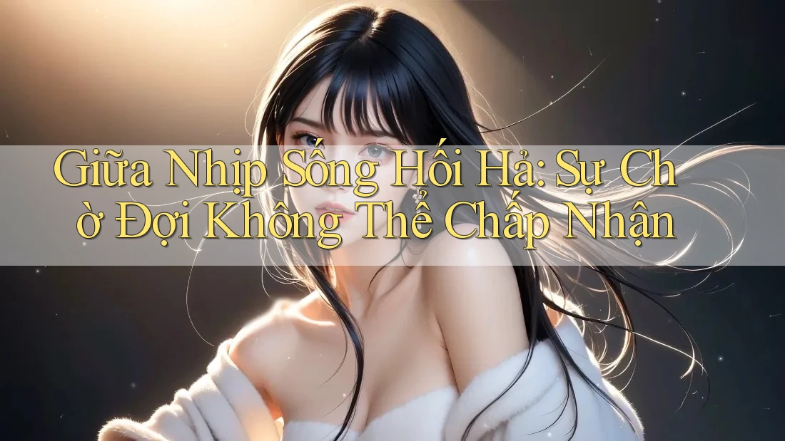 Giữa Nhịp Sống Hối Hả: Sự Chờ Đợi Không Thể Chấp Nhận