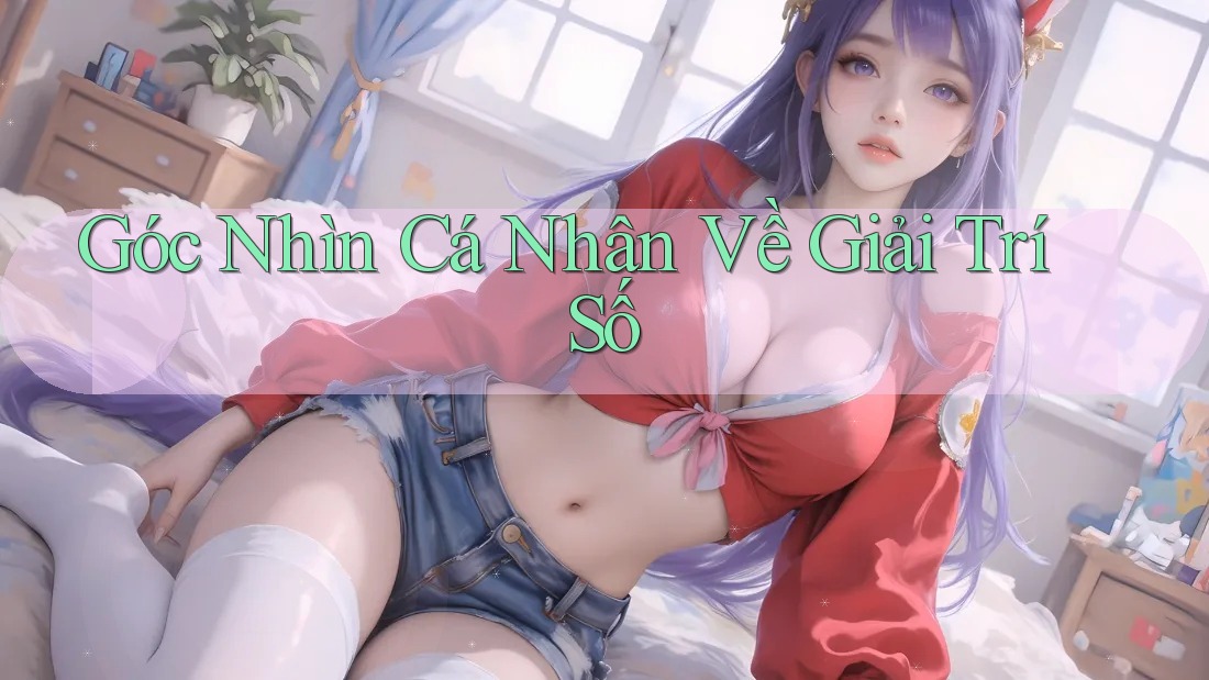 Góc Nhìn Cá Nhân Về Giải Trí Số Góc Nhìn Cá Nhân Về Giải Trí Số