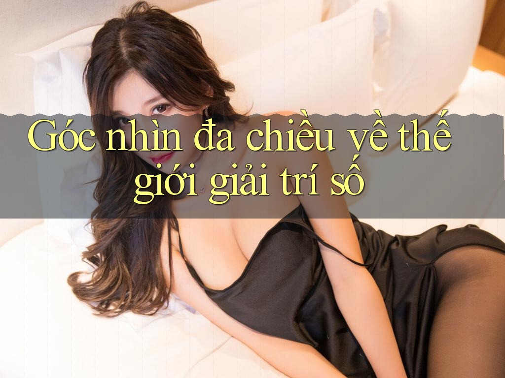 Góc nhìn đa chiều về thế giới giải trí số Góc nhìn đa chiều về thế giới giải trí số