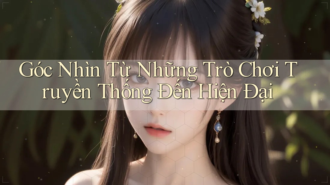 Góc Nhìn Từ Những Trò Chơi Truyền Thống Đến Hiện Đại Góc Nhìn Từ Những Trò Chơi Truyền Thống Đến Hiện Đại