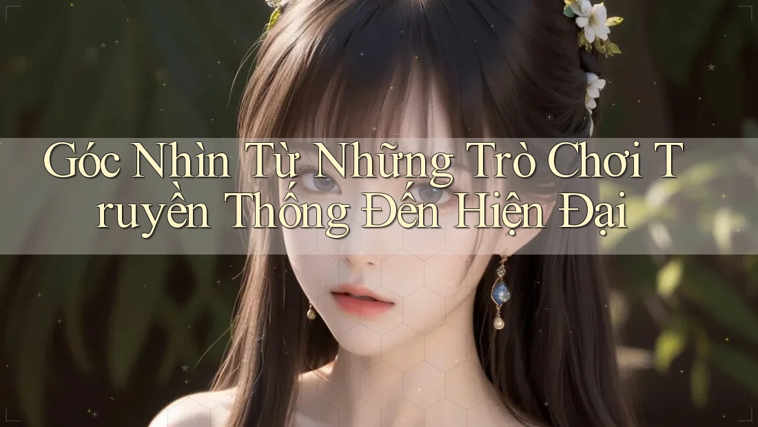 Góc Nhìn Từ Những Trò Chơi Truyền Thống Đến Hiện Đại