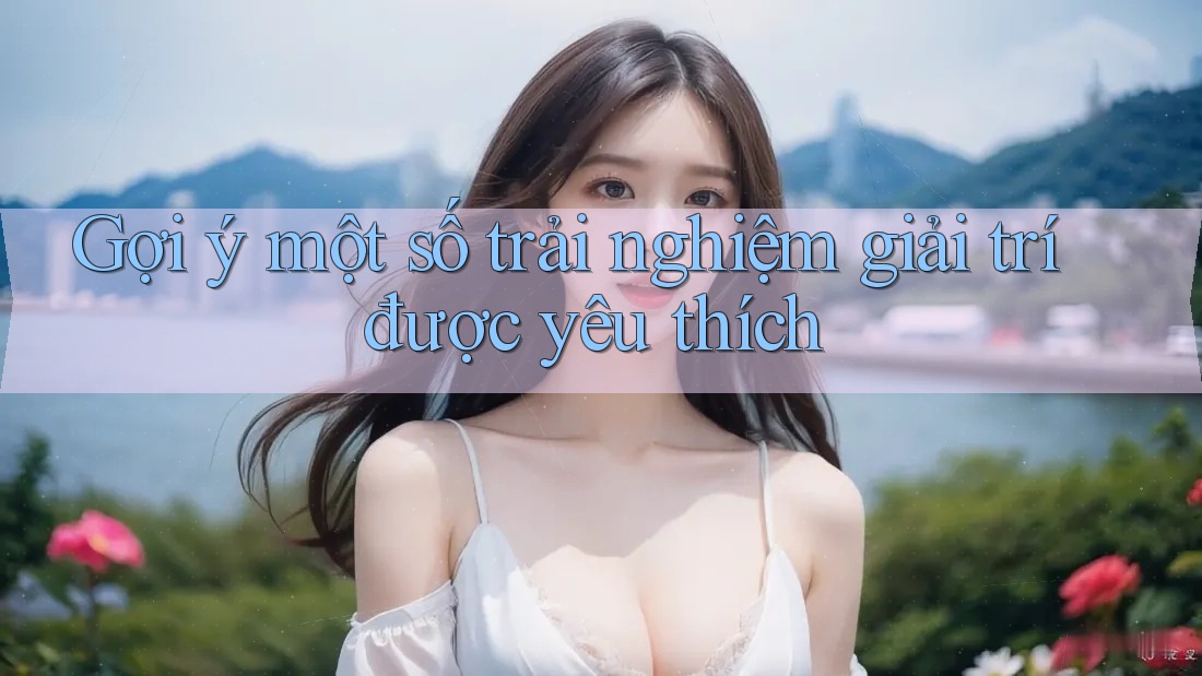 Gợi ý một số trải nghiệm giải trí được yêu thích Gợi ý một số trải nghiệm giải trí được yêu thích