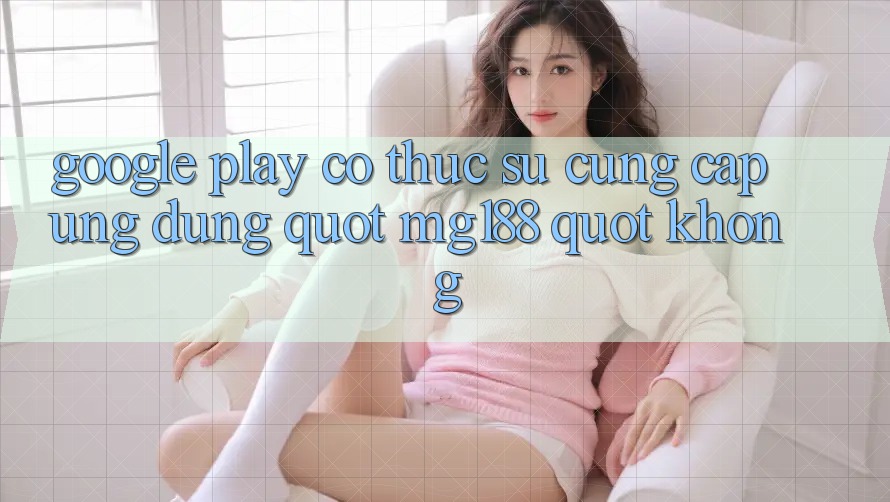 Google Play Có Thực Sự Cung Cấp Ứng Dụng " Mg188" Không?