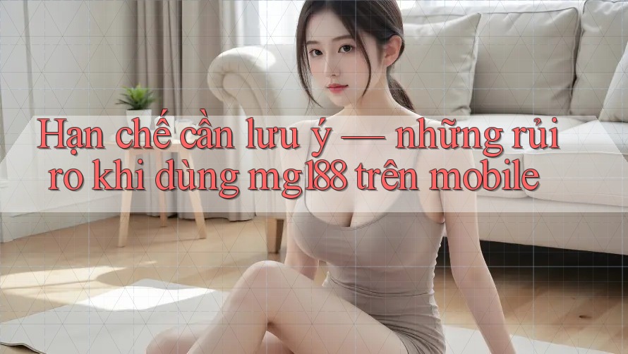 Hạn chế cần lưu ý — những rủi ro khi dùng mg188 trên mobile