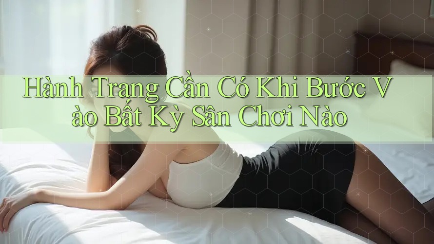 Hành Trang Cần Có Khi Bước Vào Bất Kỳ Sân Chơi Nào Hành Trang Cần Có Khi Bước Vào Bất Kỳ Sân Chơi Nào