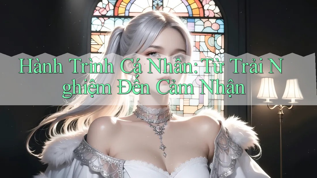 Hành Trình Cá Nhân: Từ Trải Nghiệm Đến Cảm Nhận