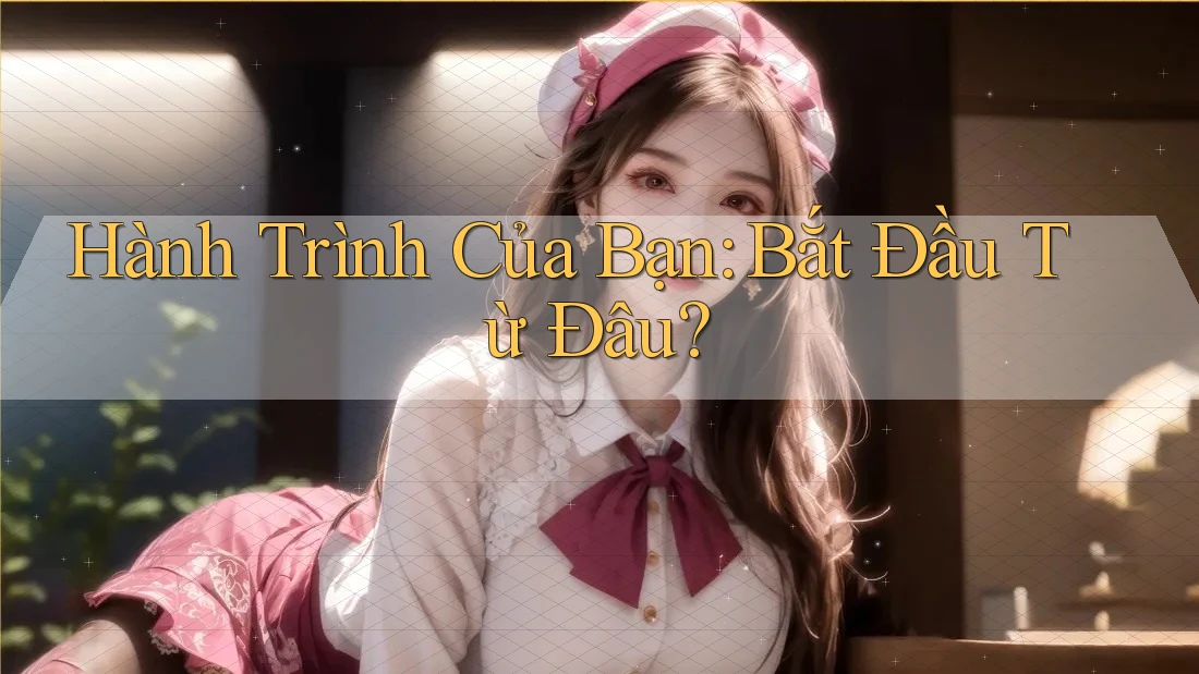 Hành Trình Của Bạn Bắt Đầu Từ Đâu?