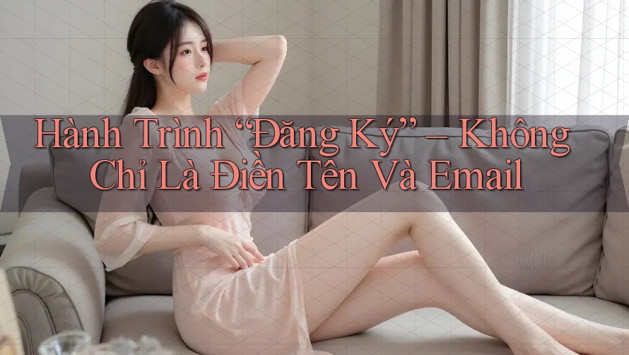Hành Trình “Đăng Ký” – Không Chỉ Là Điền Tên Và Email