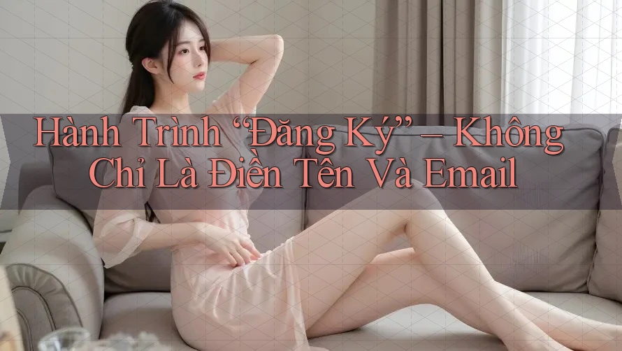Hành Trình “Đăng Ký” – Không Chỉ Là Điền Tên Và Email Hành Trình “Đăng Ký” – Không Chỉ Là Điền Tên Và Email